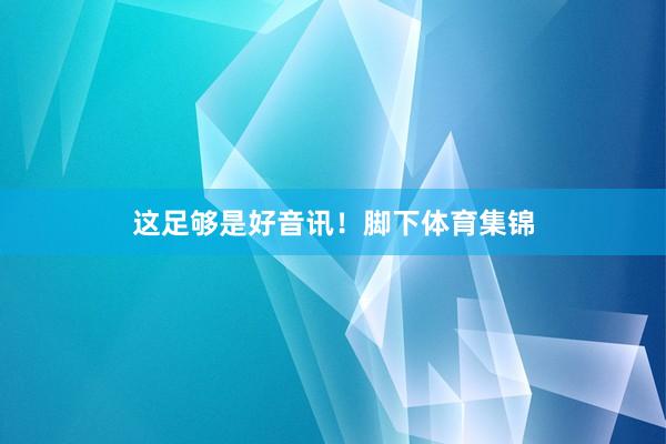 这足够是好音讯！脚下体育集锦