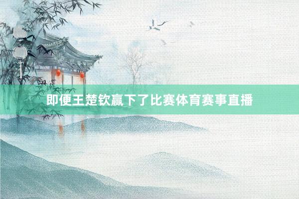 即便王楚钦赢下了比赛体育赛事直播