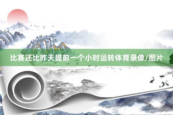 比赛还比昨天提前一个小时运转体育录像/图片