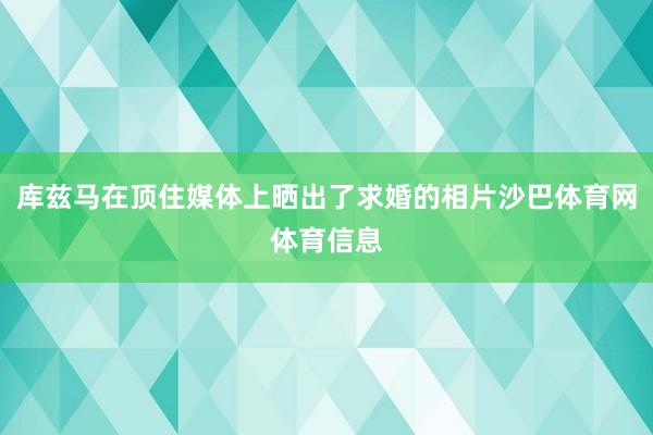库兹马在顶住媒体上晒出了求婚的相片沙巴体育网体育信息