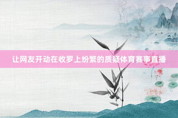 让网友开动在收罗上纷繁的质疑体育赛事直播