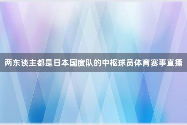 两东谈主都是日本国度队的中枢球员体育赛事直播