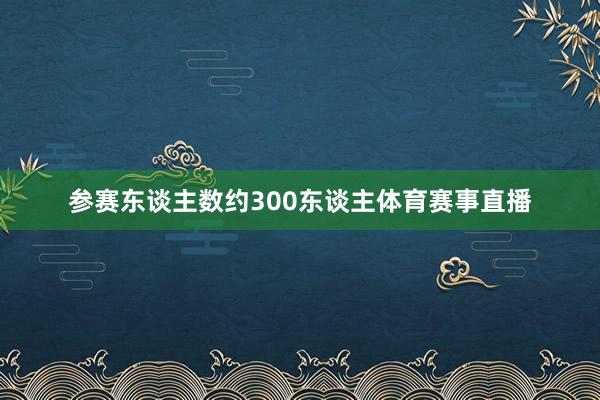 参赛东谈主数约300东谈主体育赛事直播