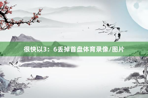 很快以3：6丢掉首盘体育录像/图片