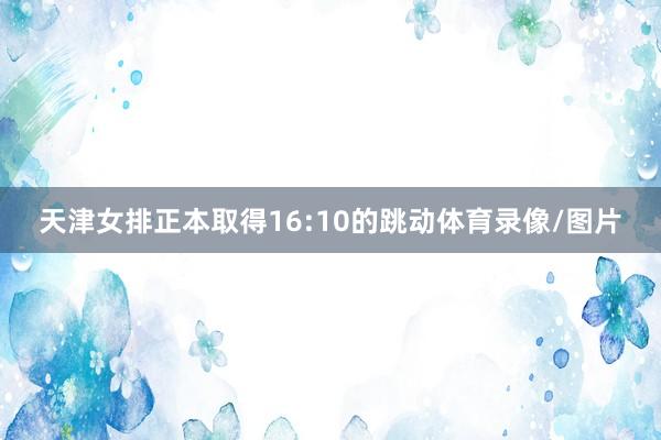 天津女排正本取得16:10的跳动体育录像/图片