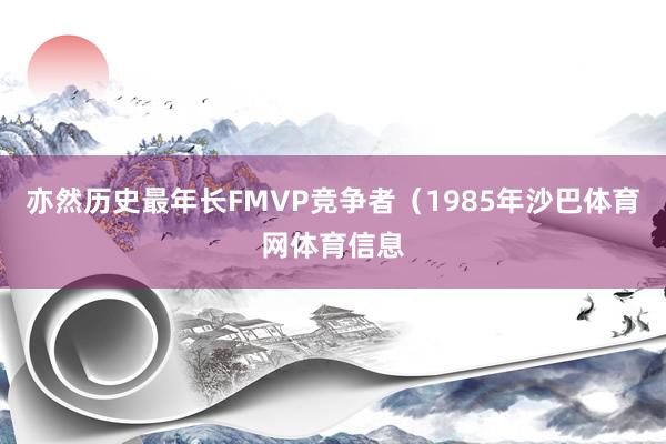 亦然历史最年长FMVP竞争者(1985年沙巴体育网体育信息