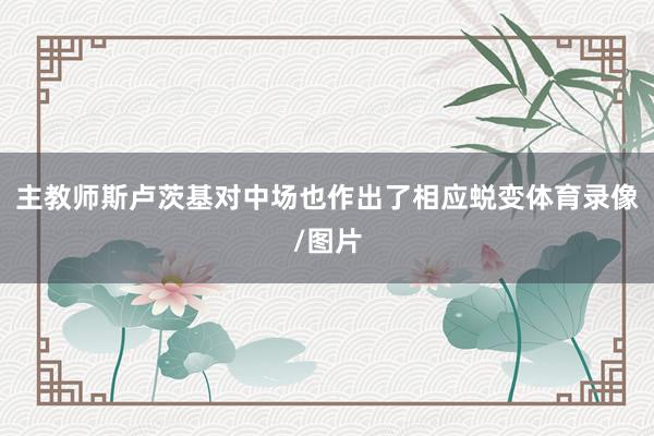 主教师斯卢茨基对中场也作出了相应蜕变体育录像/图片