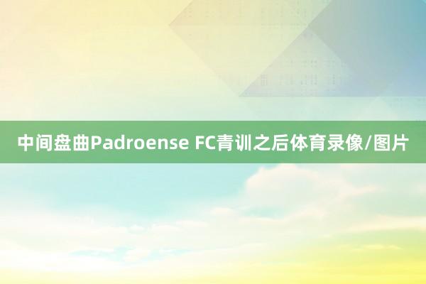 中间盘曲Padroense FC青训之后体育录像/图片