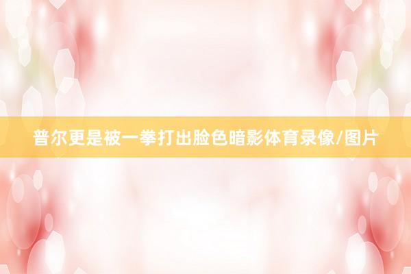 普尔更是被一拳打出脸色暗影体育录像/图片