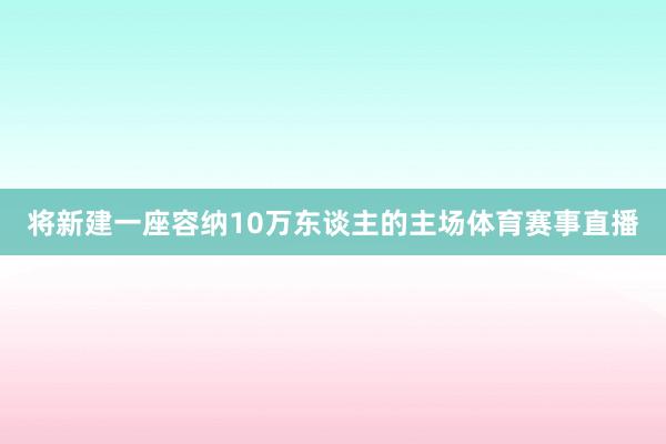 将新建一座容纳10万东谈主的主场体育赛事直播