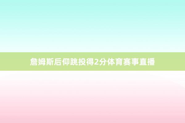 詹姆斯后仰跳投得2分体育赛事直播