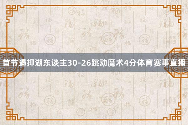 首节遏抑湖东谈主30-26跳动魔术4分体育赛事直播