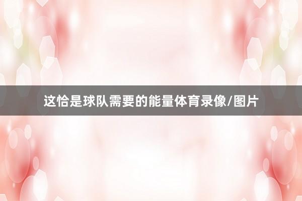 这恰是球队需要的能量体育录像/图片