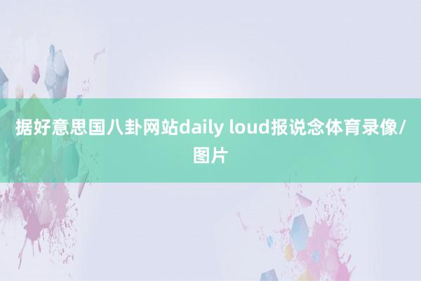 据好意思国八卦网站daily loud报说念体育录像/图片