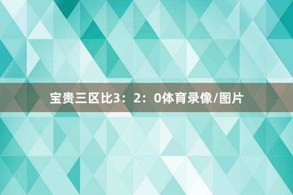 宝贵三区比3：2：0体育录像/图片