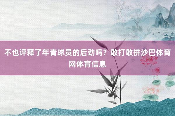 不也评释了年青球员的后劲吗?敢打敢拼沙巴体育网体育信息