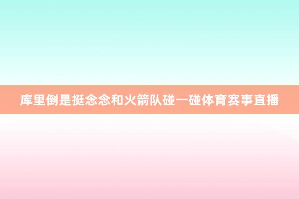 库里倒是挺念念和火箭队碰一碰体育赛事直播