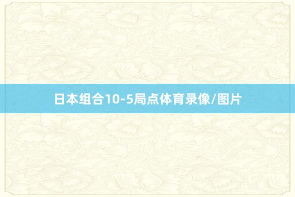 日本组合10-5局点体育录像/图片