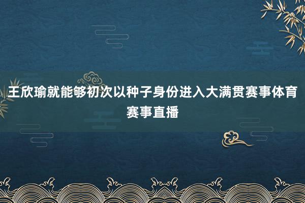王欣瑜就能够初次以种子身份进入大满贯赛事体育赛事直播