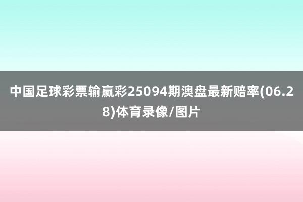 中国足球彩票输赢彩25094期澳盘最新赔率(06.28)体育录像/图片