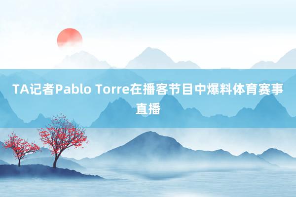 TA记者Pablo Torre在播客节目中爆料体育赛事直播