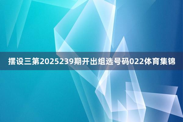 摆设三第2025239期开出组选号码022体育集锦