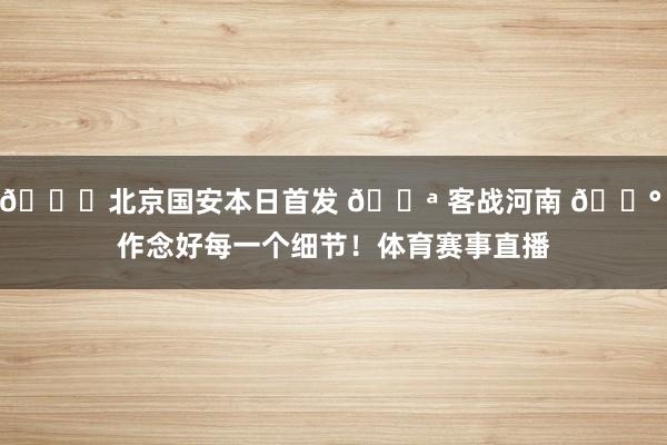 💚北京国安本日首发 💪 客战河南 🔰 作念好每一个细节！体育赛事直播