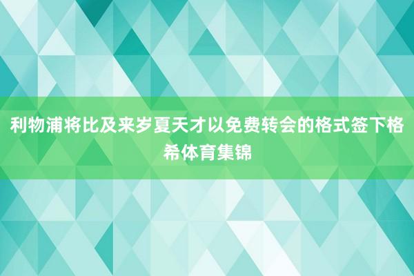 利物浦将比及来岁夏天才以免费转会的格式签下格希体育集锦
