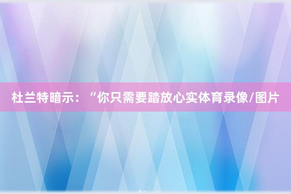杜兰特暗示:“你只需要踏放心实体育录像/图片