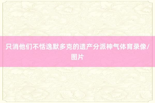 只消他们不恬逸默多克的遗产分派神气体育录像/图片