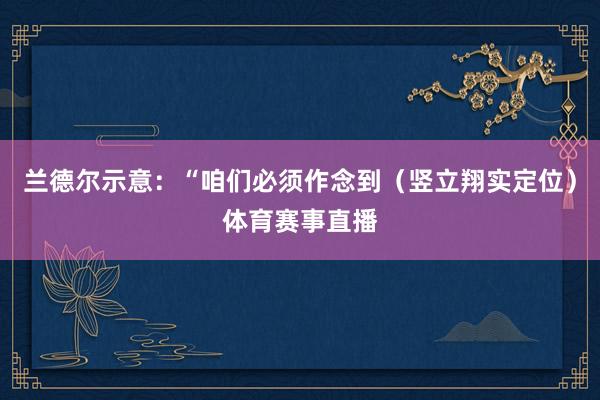 兰德尔示意：“咱们必须作念到（竖立翔实定位）体育赛事直播