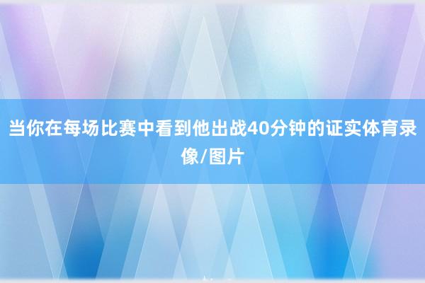 当你在每场比赛中看到他出战40分钟的证实体育录像/图片
