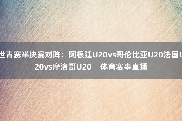 世青赛半决赛对阵:阿根廷U20vs哥伦比亚U20法国U20vs摩洛哥U20 体育赛事直播