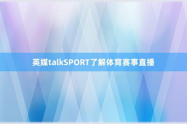 英媒talkSPORT了解体育赛事直播
