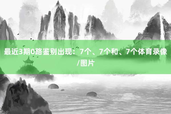 最近3期0路鉴别出现：7个、7个和、7个体育录像/图片