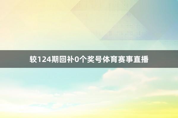 较124期回补0个奖号体育赛事直播