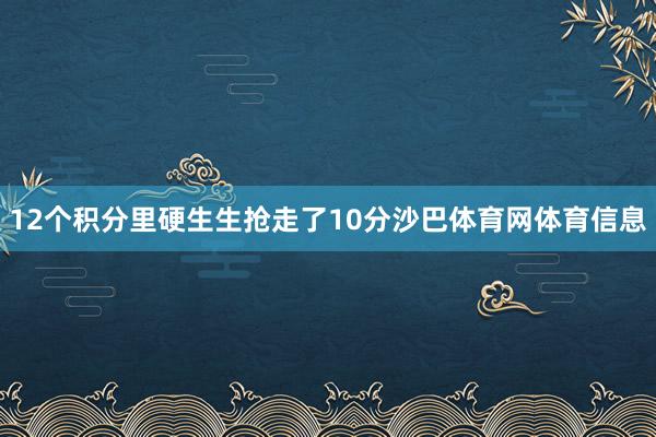 12个积分里硬生生抢走了10分沙巴体育网体育信息