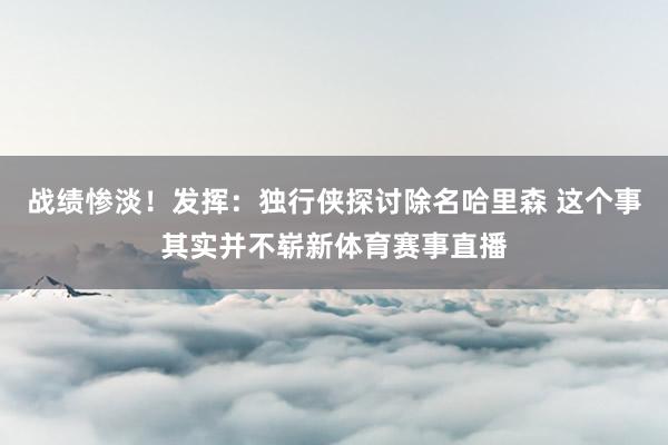战绩惨淡!发挥:独行侠探讨除名哈里森 这个事其实并不崭新体育赛事直播
