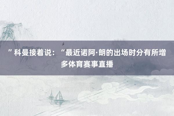 ”科曼接着说：“最近诺阿·朗的出场时分有所增多体育赛事直播