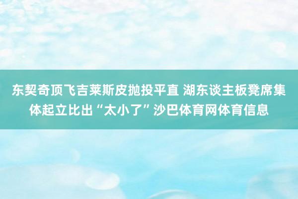 东契奇顶飞吉莱斯皮抛投平直 湖东谈主板凳席集体起立比出“太小了”沙巴体育网体育信息