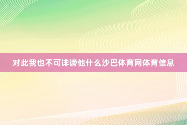 对此我也不可诽谤他什么沙巴体育网体育信息
