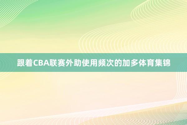 跟着CBA联赛外助使用频次的加多体育集锦