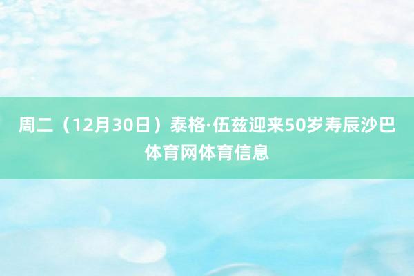 周二(12月30日)泰格·伍兹迎来50岁寿辰沙巴体育网体育信息