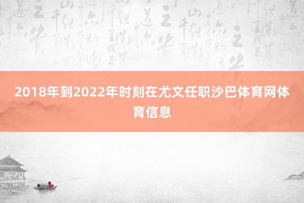 2018年到2022年时刻在尤文任职沙巴体育网体育信息