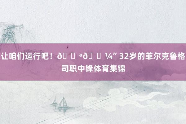 让咱们运行吧!💪🏼”32岁的菲尔克鲁格司职中锋体育集锦