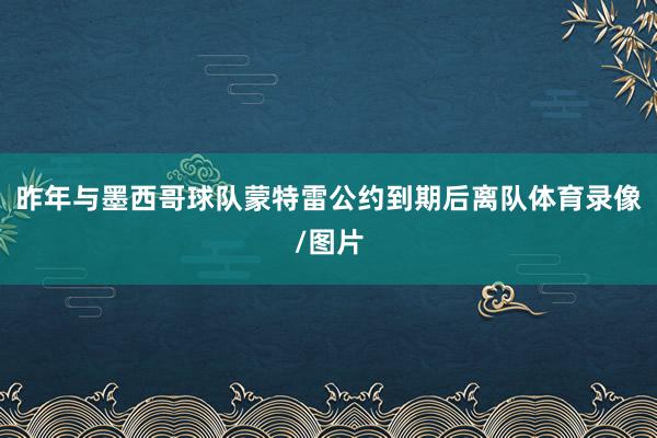 昨年与墨西哥球队蒙特雷公约到期后离队体育录像/图片