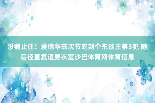 没截止住！爱德华兹次节吃到个东谈主第3犯 随后径直复返更衣室沙巴体育网体育信息