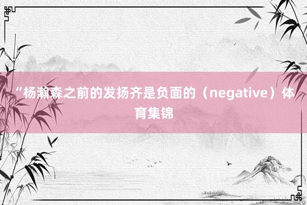 “杨瀚森之前的发扬齐是负面的(negative)体育集锦