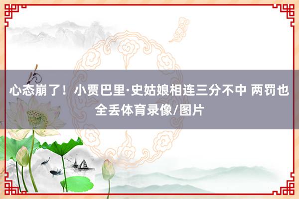 心态崩了！小贾巴里·史姑娘相连三分不中 两罚也全丢体育录像/图片