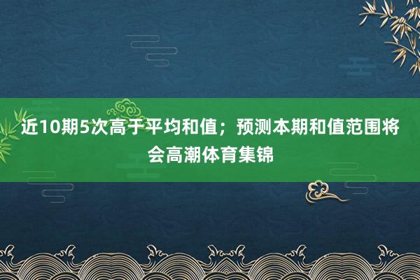近10期5次高于平均和值;预测本期和值范围将会高潮体育集锦